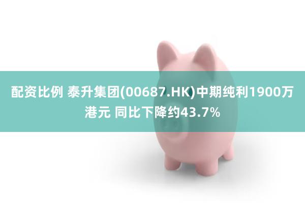配资比例 泰升集团(00687.HK)中期纯利1900万港元 同比下降约43.7%