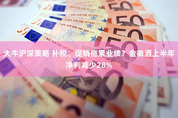 大牛沪深策略 补税、促销拖累业绩？金徽酒上半年净利减少28%