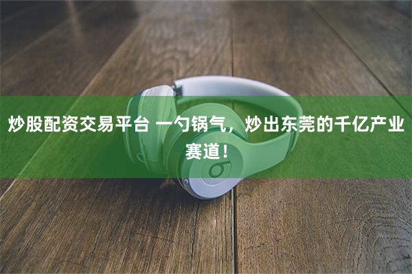 炒股配资交易平台 一勺锅气，炒出东莞的千亿产业赛道！