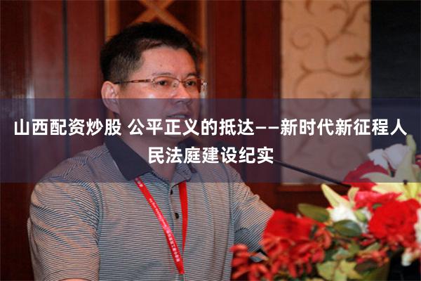 山西配资炒股 公平正义的抵达——新时代新征程人民法庭建设纪实
