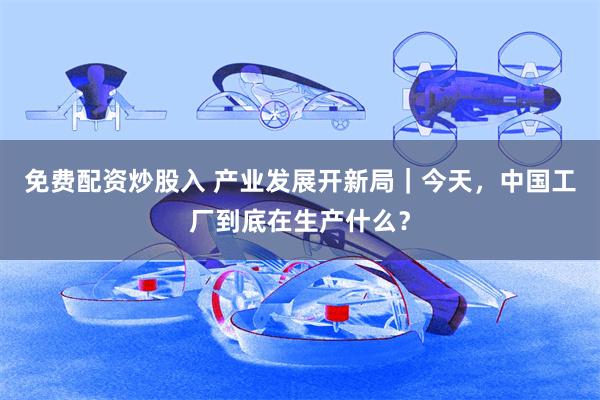 免费配资炒股入 产业发展开新局｜今天，中国工厂到底在生产什么？